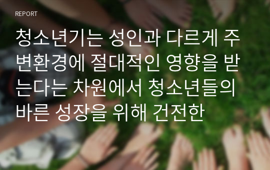 청소년기는 성인과 다르게 주변환경에 절대적인 영향을 받는다는 차원에서 청소년들의 바른 성장을 위해 건전한