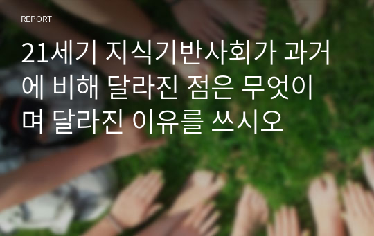 21세기 지식기반사회가 과거에 비해 달라진 점은 무엇이며 달라진 이유를 쓰시오