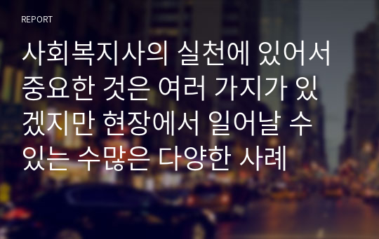 사회복지사의 실천에 있어서 중요한 것은 여러 가지가 있겠지만 현장에서 일어날 수 있는 수많은 다양한 사례