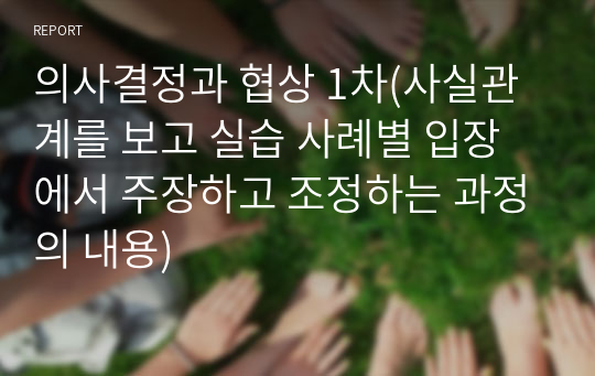 의사결정과 협상 1차(사실관계를 보고 실습 사례별 입장에서 주장하고 조정하는 과정의 내용)