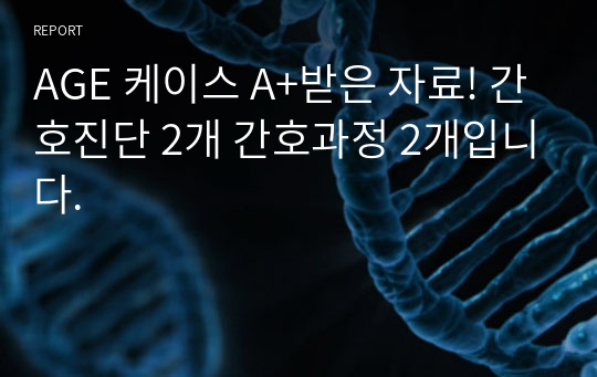 AGE 케이스 A+받은 자료! 간호진단 2개 간호과정 2개입니다.