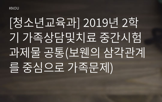 [청소년교육과] 2019년 2학기 가족상담및치료 중간시험과제물 공통(보웬의 삼각관계를 중심으로 가족문제)