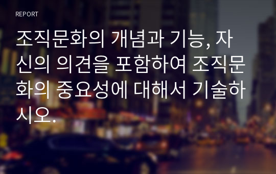 조직문화의 개념과 기능, 자신의 의견을 포함하여 조직문화의 중요성에 대해서 기술하시오.