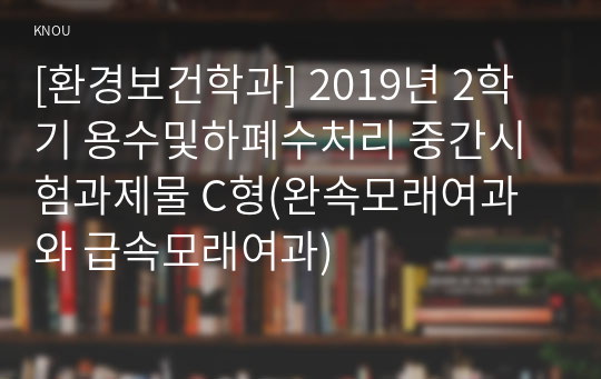 [환경보건학과] 2019년 2학기 용수및하폐수처리 중간시험과제물 C형(완속모래여과와 급속모래여과)