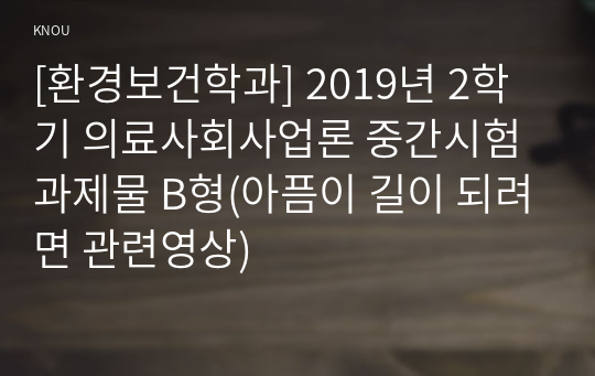 [환경보건학과] 2019년 2학기 의료사회사업론 중간시험과제물 B형(아픔이 길이 되려면 관련영상)