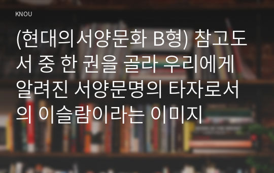 (현대의서양문화 B형) 참고도서 중 한 권을 골라 우리에게 알려진 서양문명의 타자로서의 이슬람이라는 이미지