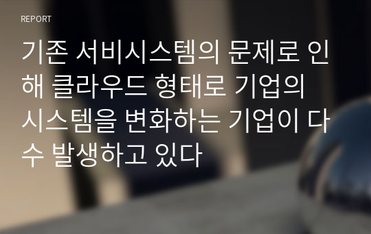 기존 서비시스템의 문제로 인해 클라우드 형태로 기업의 시스템을 변화하는 기업이 다수 발생하고 있다