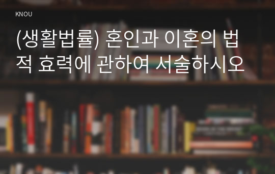 (생활법률) 혼인과 이혼의 법적 효력에 관하여 서술하시오