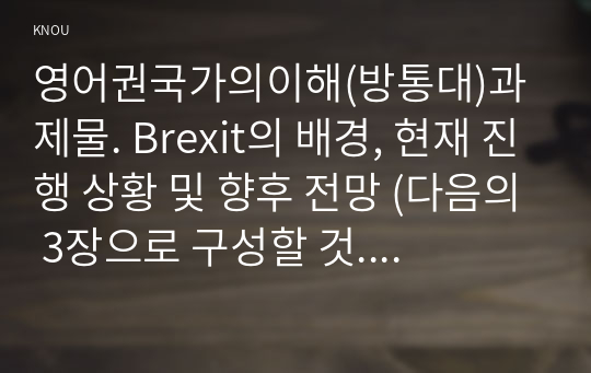 영어권국가의이해(방통대)과제물. Brexit의 배경, 현재 진행 상황 및 향후 전망 (다음의 3장으로 구성할 것. 1. Brexit의 배경. 2. Brexit의 현재 진행 상황. 3. Brexit의 향후 전망)