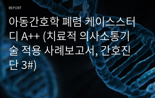 아동간호학 폐렴 케이스스터디 A++ (치료적 의사소통기술 적용 사례보고서, 간호진단 3#)