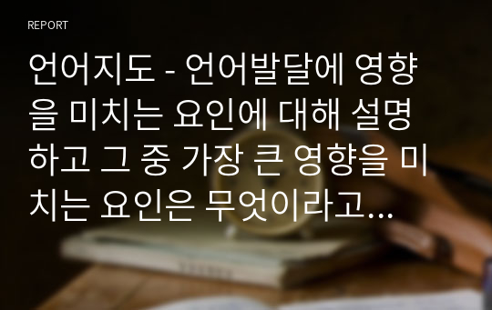 언어지도 - 언어발달에 영향을 미치는 요인에 대해 설명하고 그 중 가장 큰 영향을 미치는 요인은 무엇이라고 생각하는지 자신의 견해