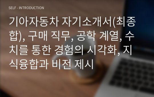 기아자동차 자기소개서(최종합), 구매 직무, 공학 계열, 수치를 통한 경험의 시각화, 지식융합과 비전 제시