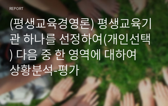 (평생교육경영론) 평생교육기관 하나를 선정하여(개인선택) 다음 중 한 영역에 대하여 상황분석-평가