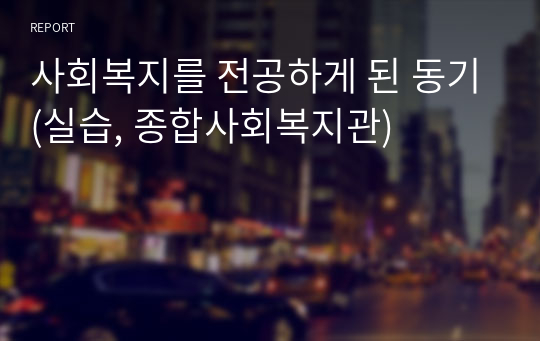 사회복지를 전공하게 된 동기(실습, 종합사회복지관)