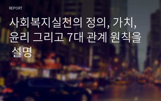 사회복지실천의 정의, 가치, 윤리 그리고 7대 관계 원칙을 설명