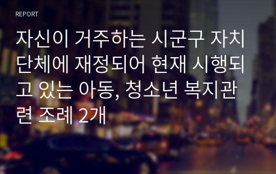 자신이 거주하는 시군구 자치단체에 재정되어 현재 시행되고 있는 아동, 청소년 복지관련 조례 2개