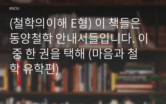 (철학의이해 E형) 이 책들은 동양철학 안내서들입니다. 이 중 한 권을 택해 (마음과 철학 유학편)