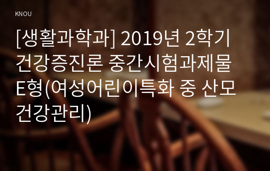 [생활과학과] 2019년 2학기 건강증진론 중간시험과제물 E형(여성어린이특화 중 산모건강관리)