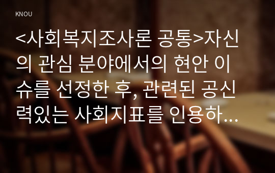 &lt;사회복지조사론 공통&gt;자신의 관심 분야에서의 현안 이슈를 선정한 후, 관련된 공신력있는 사회지표를 인용하여 해당 이슈를 비평하시오. 또한 이를 해결하기 위한 생각을 피력하시오