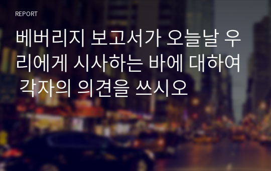 베버리지 보고서가 오늘날 우리에게 시사하는 바에 대하여 각자의 의견을 쓰시오