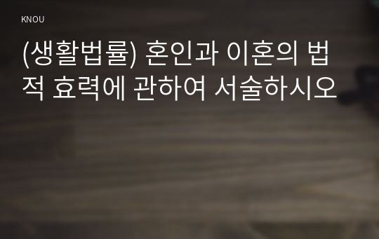 (생활법률) 혼인과 이혼의 법적 효력에 관하여 서술하시오