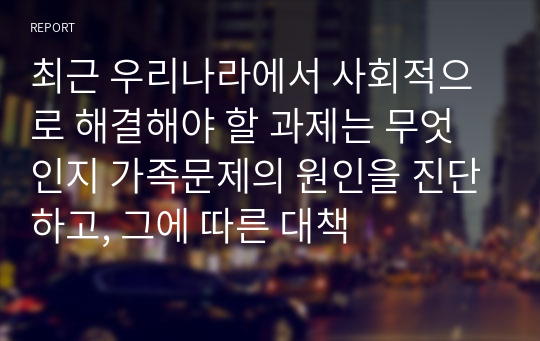 최근 우리나라에서 사회적으로 해결해야 할 과제는 무엇인지 가족문제의 원인을 진단하고, 그에 따른 대책