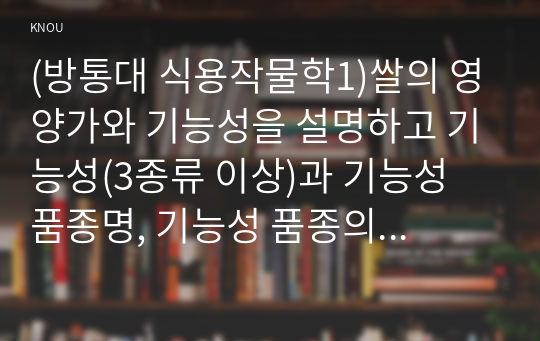 (방통대 식용작물학1)쌀의 영양가와 기능성을 설명하고 기능성(3종류 이상)과 기능성 품종명, 기능성 품종의 주요 특성을 설명하라 2. 벼 무논표면뿌림재배법과 무논골뿌림재배법 및 장단점을 비교하여 설명하고 직파겸용 벼품종을 10개 이상 기재