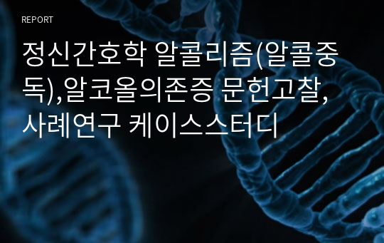 정신간호학 알콜리즘(알콜중독),알코올의존증 문헌고찰, 사례연구 케이스스터디