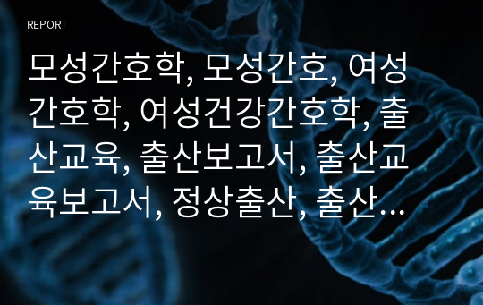 모성간호학, 모성간호, 여성간호학, 여성건강간호학, 출산교육, 출산보고서, 출산교육보고서, 정상출산, 출산, A+자료