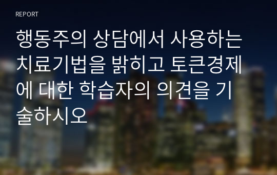 행동주의 상담에서 사용하는 치료기법을 밝히고 토큰경제에 대한 학습자의 의견을 기술하시오