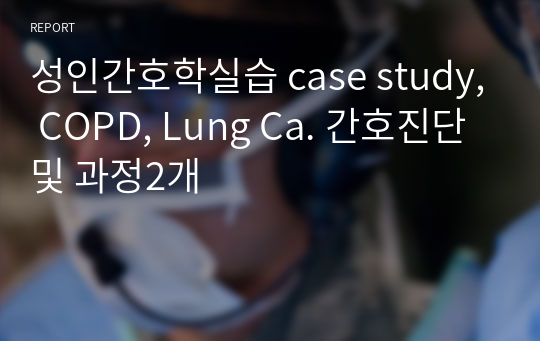 성인간호학실습 case study, COPD, Lung Ca. 간호진단 및 과정2개