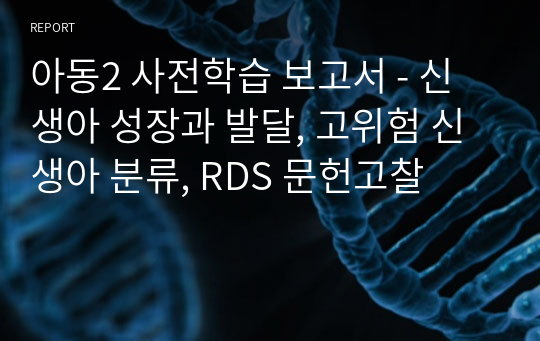 아동2 사전학습 보고서 - 신생아 성장과 발달, 고위험 신생아 분류, RDS 문헌고찰