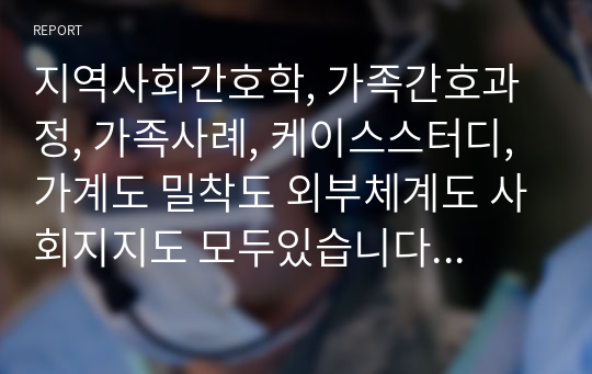 지역사회간호학, 가족간호과정, 가족사례, 케이스스터디, 가계도 밀착도 외부체계도 사회지지도 모두있습니다. 10페이지,