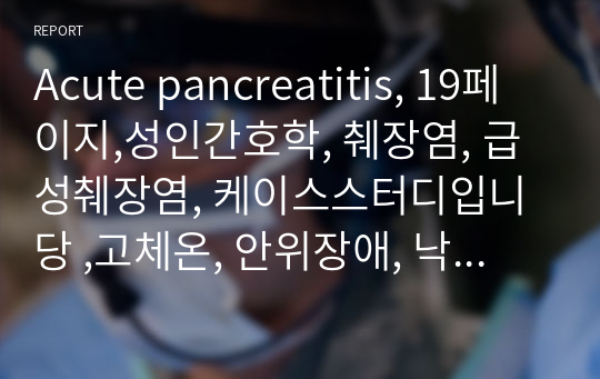 Acute pancreatitis, 19페이지,성인간호학, 췌장염, 급성췌장염, 케이스스터디입니당 ,고체온, 안위장애, 낙상위험성, 수면패턴장애