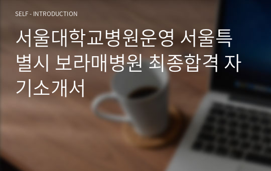 서울대학교병원운영 서울특별시 보라매병원 최종합격 자기소개서