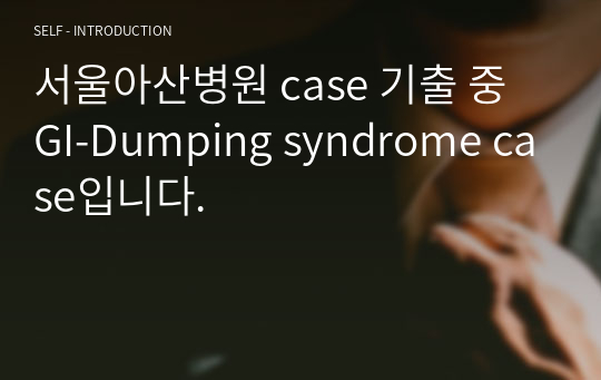 서울아산병원 case 기출 중 GI-Dumping syndrome case입니다.