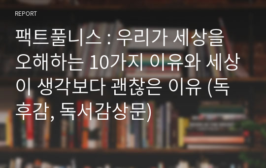 팩트풀니스 : 우리가 세상을 오해하는 10가지 이유와 세상이 생각보다 괜찮은 이유 (독후감, 독서감상문)