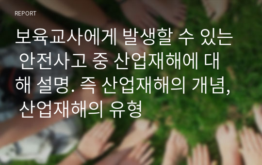 보육교사에게 발생할 수 있는 안전사고 중 산업재해에 대해 설명. 즉 산업재해의 개념, 산업재해의 유형