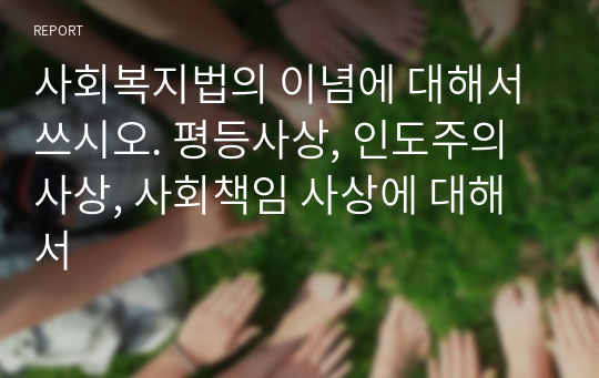 사회복지법의 이념에 대해서 쓰시오. 평등사상, 인도주의 사상, 사회책임 사상에 대해서