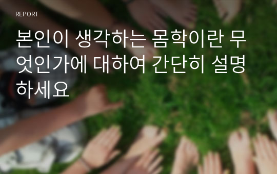 본인이 생각하는 몸학이란 무엇인가에 대하여 간단히 설명하세요