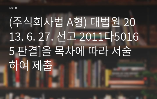 (주식회사법 A형) 대법원 2013. 6. 27. 선고 2011다50165 판결]을 목차에 따라 서술하여 제출