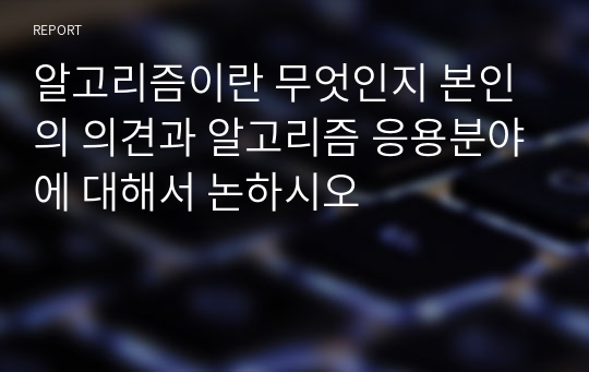 알고리즘이란 무엇인지 본인의 의견과 알고리즘 응용분야에 대해서 논하시오