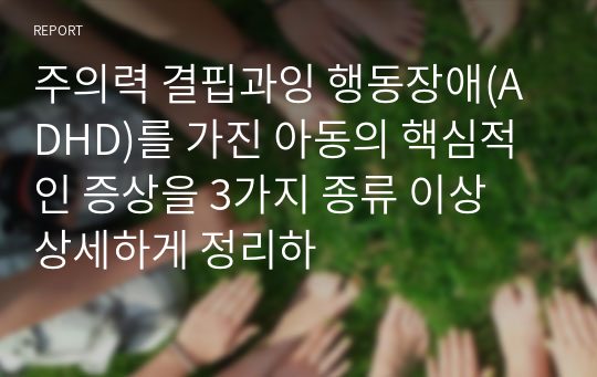 주의력 결핍과잉 행동장애(ADHD)를 가진 아동의 핵심적인 증상을 3가지 종류 이상 상세하게 정리하