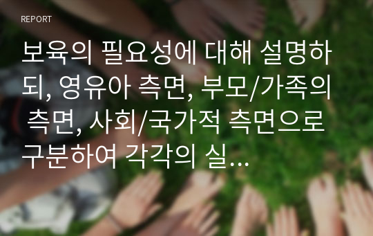 보육의 필요성에 대해 설명하되, 영유아 측면, 부모/가족의 측면, 사회/국가적 측면으로 구분하여 각각의 실제 사례를 들어 구체적으로 설명하시오.