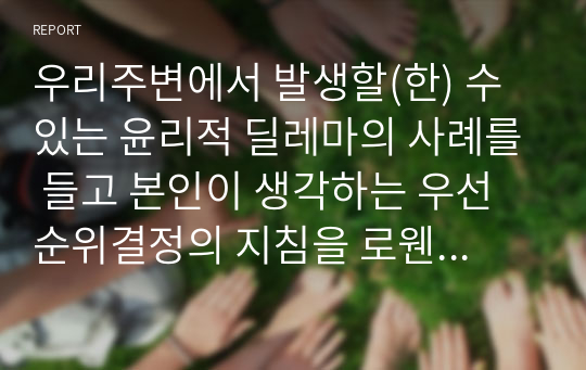 우리주변에서 발생할(한) 수 있는 윤리적 딜레마의 사례를 들고 본인이 생각하는 우선순위결정의 지침을 로웬버그