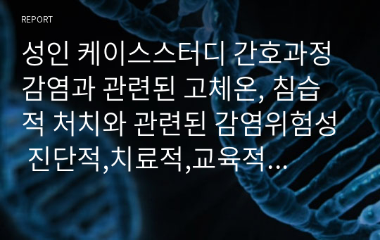 성인 케이스스터디 간호과정 감염과 관련된 고체온, 침습적 처치와 관련된 감염위험성 진단적,치료적,교육적 지시