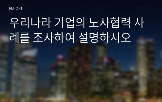 우리나라 기업의 노사협력 사례를 조사하여 설명하시오