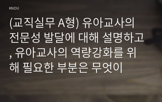 (교직실무 A형) 유아교사의 전문성 발달에 대해 설명하고, 유아교사의 역량강화를 위해 필요한 부분은 무엇이