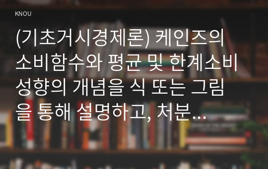 (기초거시경제론) 케인즈의 소비함수와 평균 및 한계소비성향의 개념을 식 또는 그림을 통해 설명하고, 처분가능소득 이외에 소비