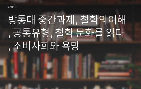 방통대 중간과제, 철학의이해, 공통유형, 철학 문화를 읽다, 소비사회와 욕망